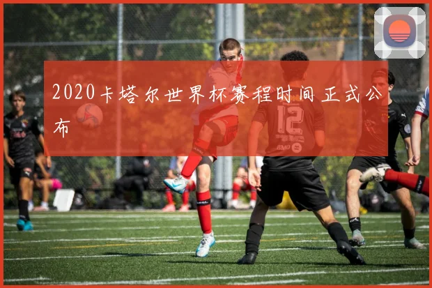 2020卡塔尔世界杯赛程时间正式公布