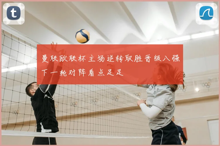 曼联欧联杯主场逆转取胜晋级八强下一轮对阵看点足足