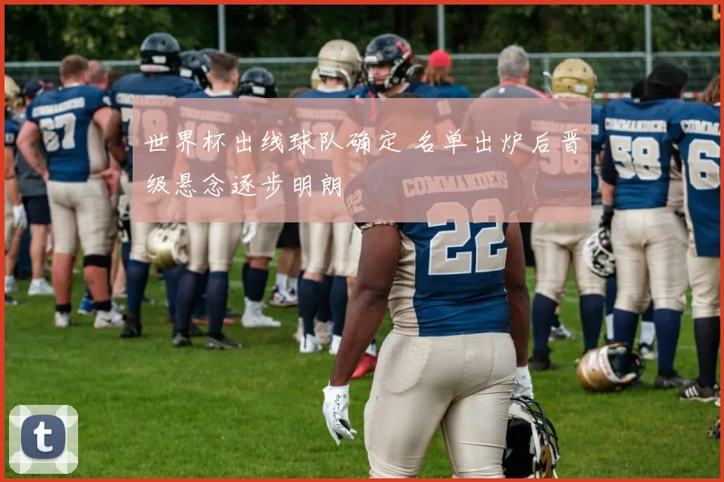 世界杯出线球队确定 名单出炉后晋级悬念逐步明朗