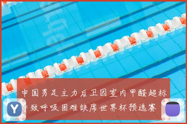 中国男足主力后卫因室内甲醛超标导致呼吸困难缺席世界杯预选赛