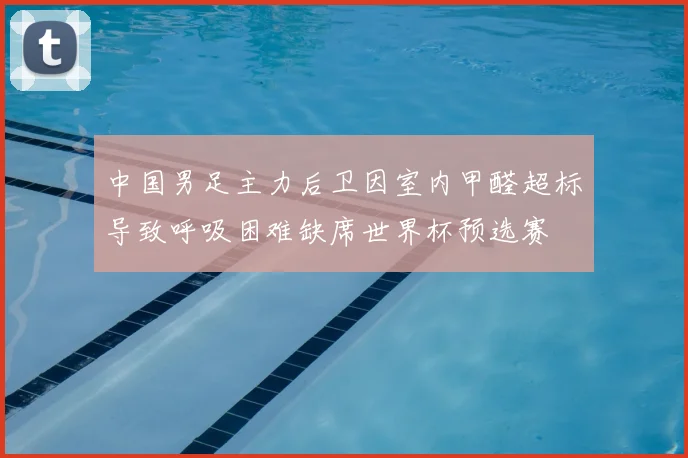 中国男足主力后卫因室内甲醛超标导致呼吸困难缺席世界杯预选赛