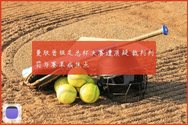 曼联晋级足总杯决赛遭质疑 裁判判罚与赛果成焦点