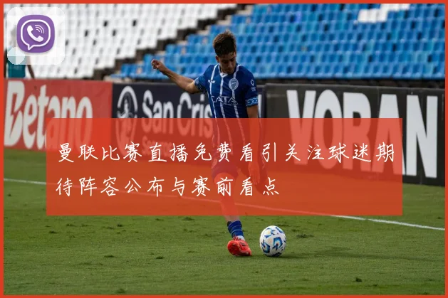 曼联比赛直播免费看引关注球迷期待阵容公布与赛前看点
