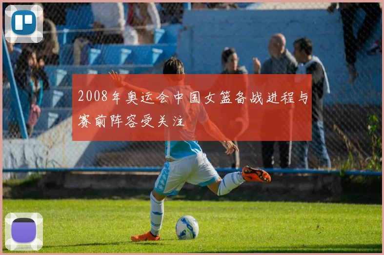 2008年奥运会中国女篮备战进程与赛前阵容受关注
