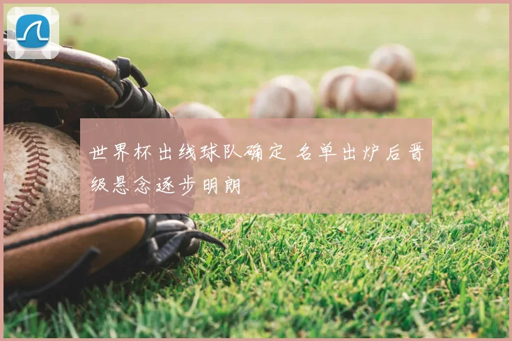 世界杯出线球队确定 名单出炉后晋级悬念逐步明朗