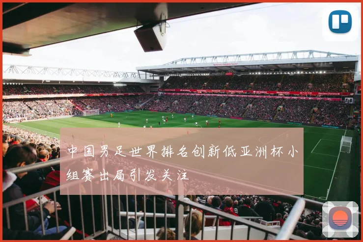 中国男足世界排名创新低亚洲杯小组赛出局引发关注