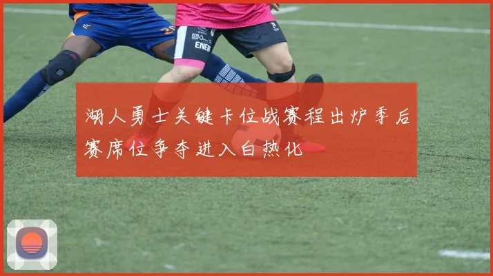 湖人勇士关键卡位战赛程出炉季后赛席位争夺进入白热化