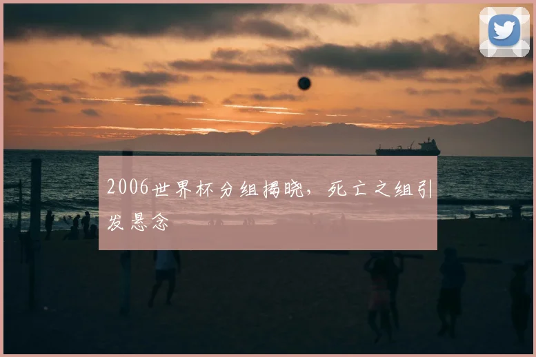 2006世界杯分组揭晓，死亡之组引发悬念