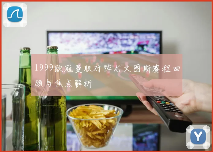 1999欧冠曼联对阵尤文图斯赛程回顾与焦点解析