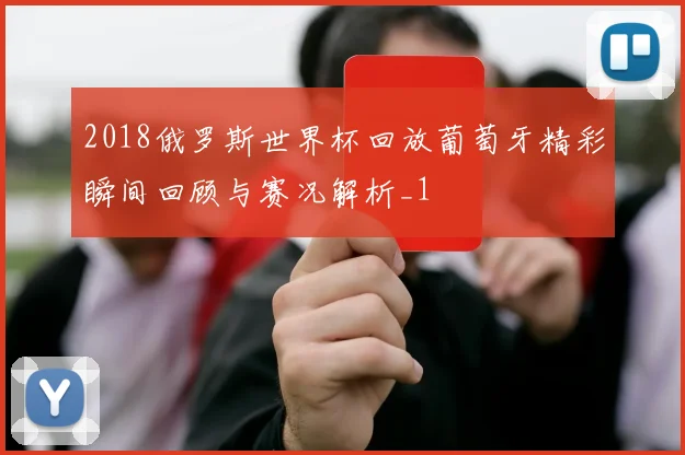 2018俄罗斯世界杯回放葡萄牙精彩瞬间回顾与赛况解析_1