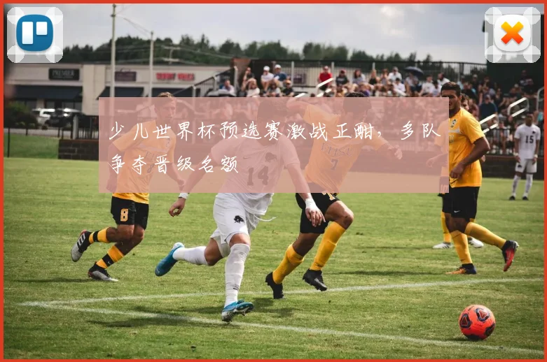 少儿世界杯预选赛激战正酣，多队争夺晋级名额