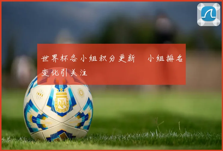 世界杯各小组积分更新　小组排名变化引关注