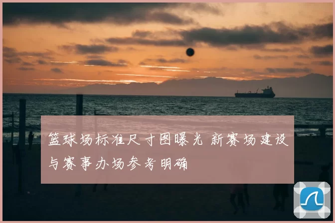 篮球场标准尺寸图曝光 新赛场建设与赛事办场参考明确