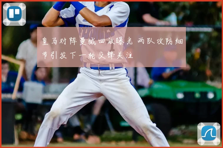 皇马对阵曼城回放曝光 两队攻防细节引发下一轮交锋关注