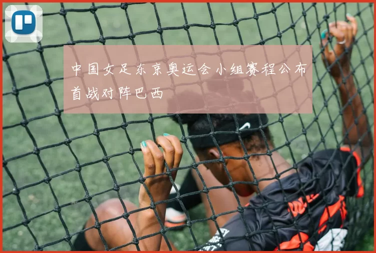 中国女足东京奥运会小组赛程公布首战对阵巴西