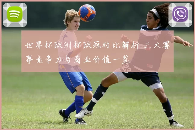 世界杯欧洲杯欧冠对比解析 三大赛事竞争力与商业价值一览