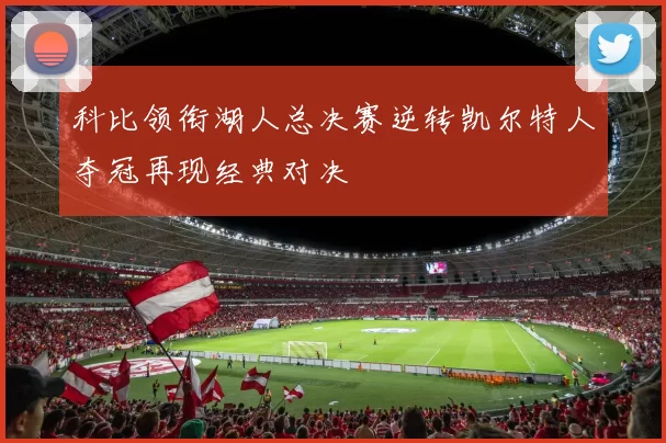 科比领衔湖人总决赛逆转凯尔特人夺冠再现经典对决