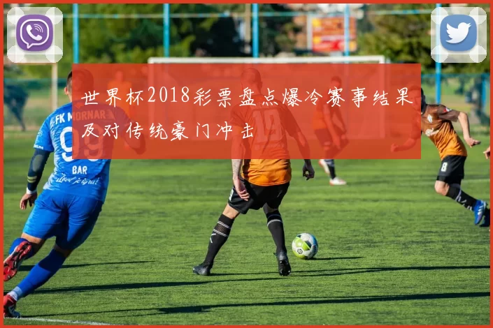 世界杯2018彩票盘点爆冷赛事结果及对传统豪门冲击