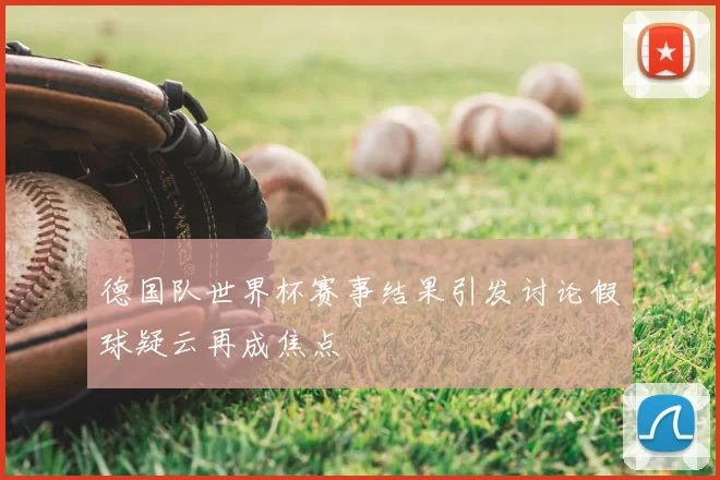 德国队世界杯赛事结果引发讨论假球疑云再成焦点