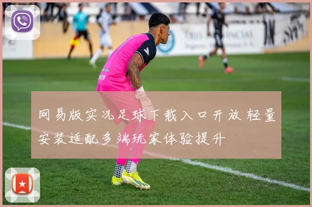 网易版实况足球下载入口开放 轻量安装适配多端玩家体验提升