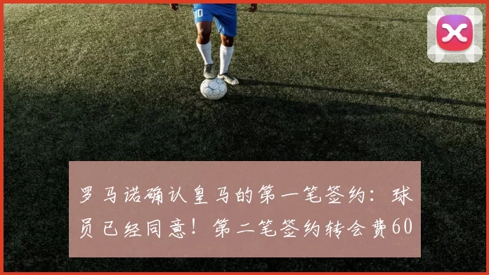 罗马诺确认皇马的第一笔签约：球员已经同意！第二笔签约转会费6000万