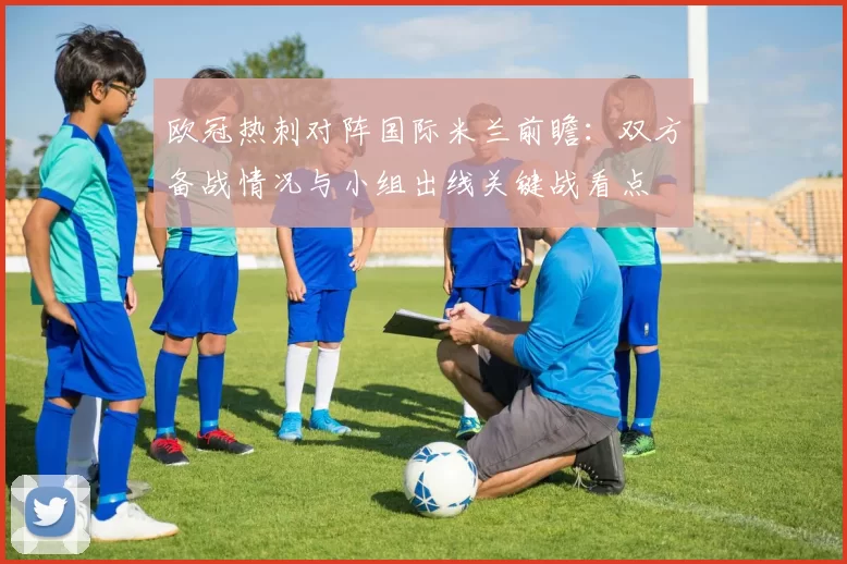 欧冠热刺对阵国际米兰前瞻：双方备战情况与小组出线关键战看点