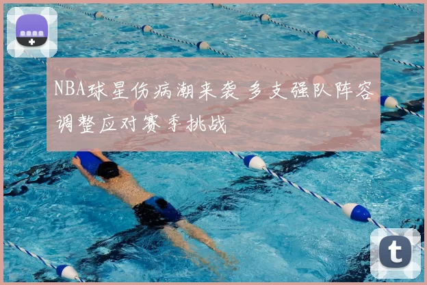 NBA球星伤病潮来袭 多支强队阵容调整应对赛季挑战