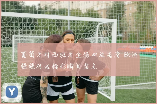 葡萄牙对西班牙全场回放高清 欧洲强强对话精彩瞬间盘点