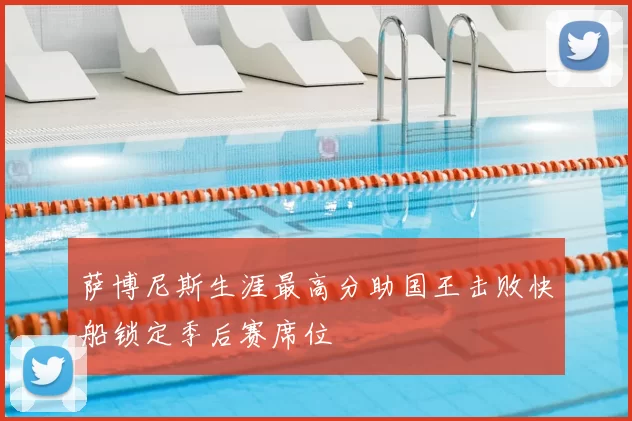 萨博尼斯生涯最高分助国王击败快船锁定季后赛席位