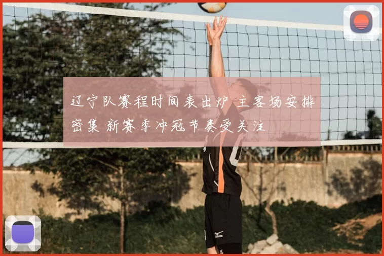 辽宁队赛程时间表出炉 主客场安排密集 新赛季冲冠节奏受关注