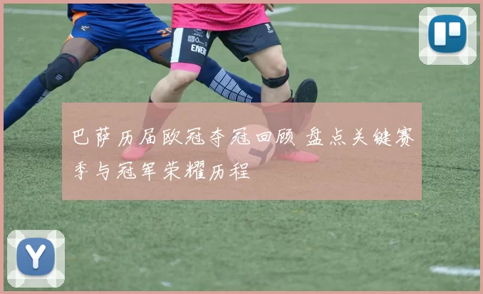 巴萨历届欧冠夺冠回顾 盘点关键赛季与冠军荣耀历程