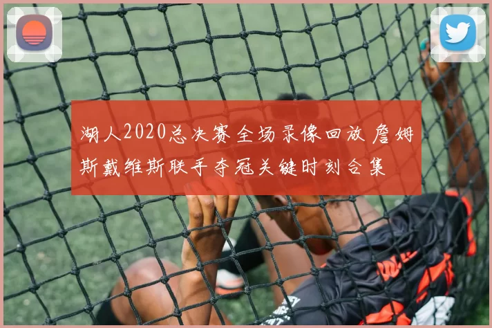 湖人2020总决赛全场录像回放 詹姆斯戴维斯联手夺冠关键时刻合集