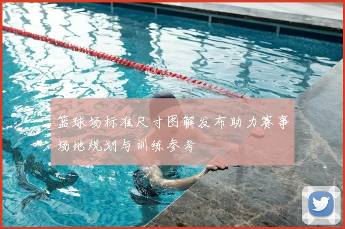 篮球场标准尺寸图解发布助力赛事场地规划与训练参考