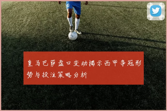 皇马巴萨盘口变动揭示西甲争冠形势与投注策略分析