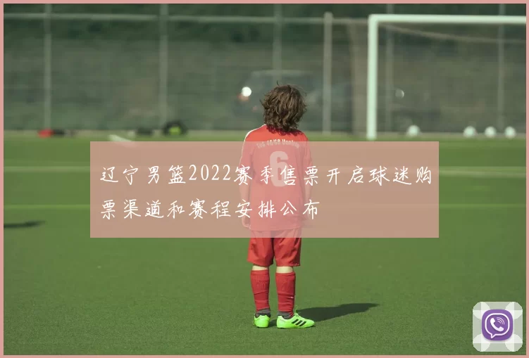 辽宁男篮2022赛季售票开启球迷购票渠道和赛程安排公布