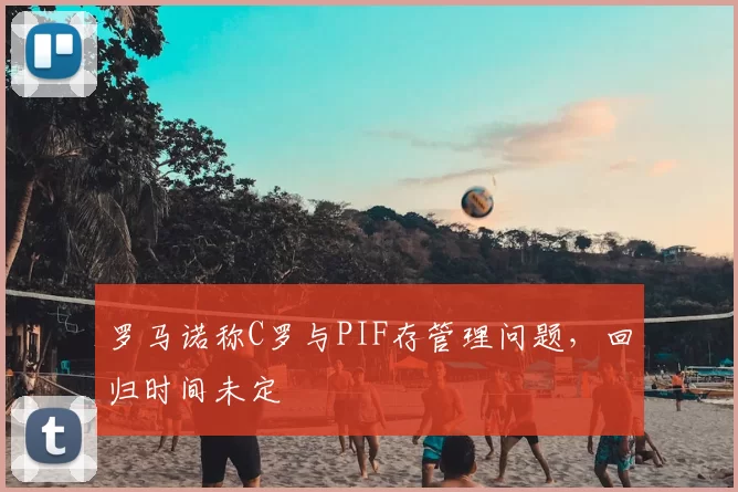 罗马诺称C罗与PIF存管理问题，回归时间未定