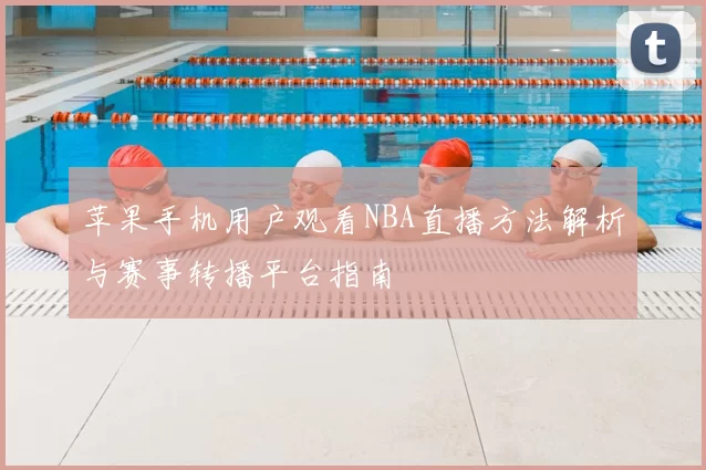 苹果手机用户观看NBA直播方法解析与赛事转播平台指南