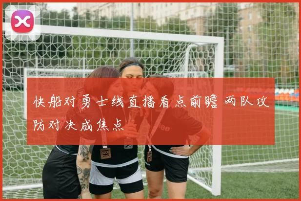 快船对勇士线直播看点前瞻 两队攻防对决成焦点