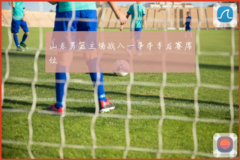 山东男篮主场战八一争夺季后赛席位