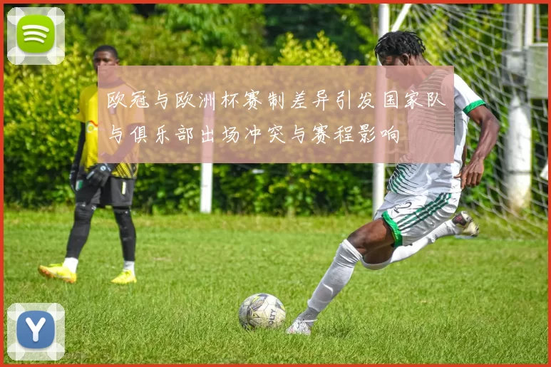 欧冠与欧洲杯赛制差异引发国家队与俱乐部出场冲突与赛程影响