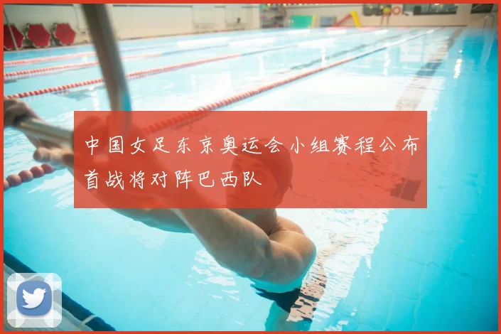 中国女足东京奥运会小组赛程公布首战将对阵巴西队