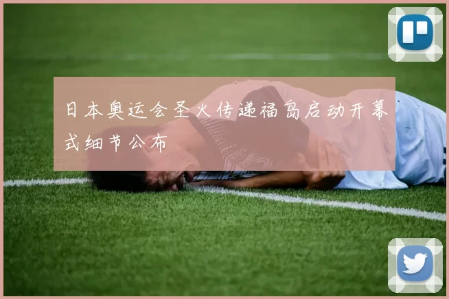 日本奥运会圣火传递福岛启动开幕式细节公布
