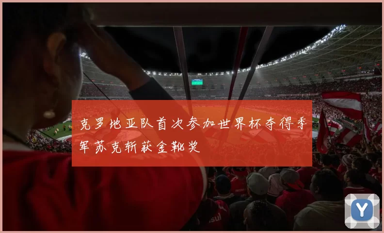 克罗地亚队首次参加世界杯夺得季军苏克斩获金靴奖