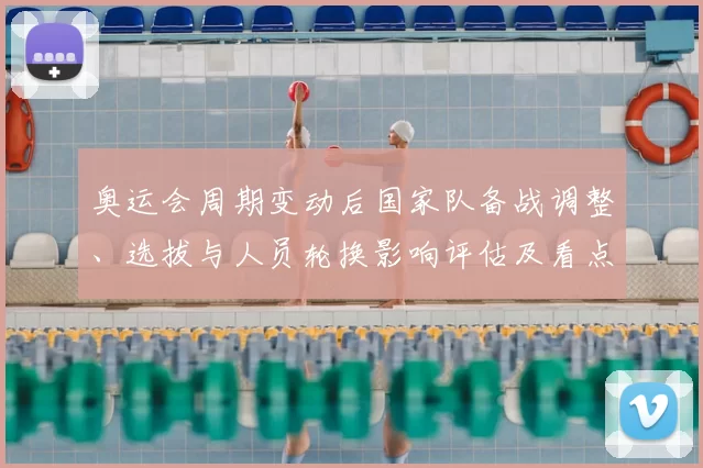 奥运会周期变动后国家队备战调整、选拔与人员轮换影响评估及看点