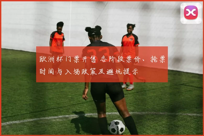 欧洲杯门票开售 各阶段票价、抢票时间与入场政策及避坑提示