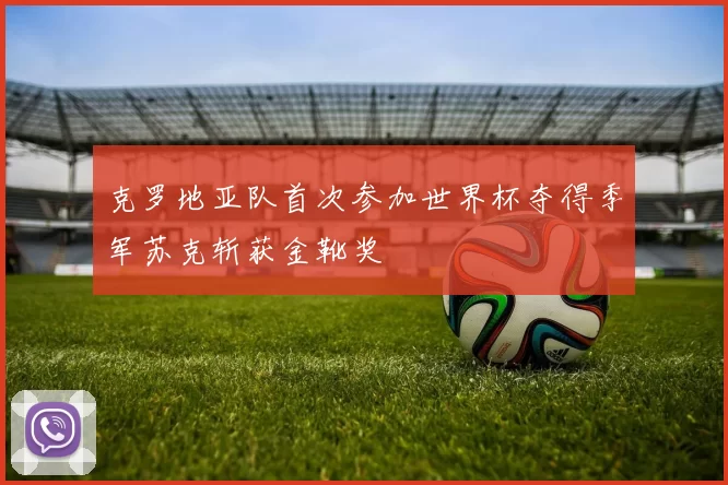 克罗地亚队首次参加世界杯夺得季军苏克斩获金靴奖