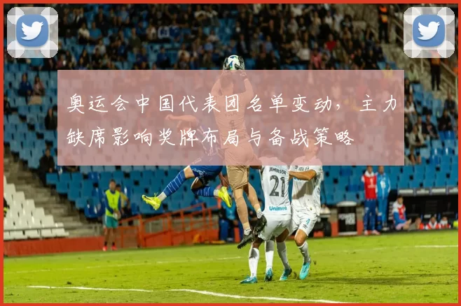 奥运会中国代表团名单变动，主力缺席影响奖牌布局与备战策略