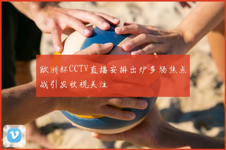 欧洲杯CCTV直播安排出炉多场焦点战引发收视关注