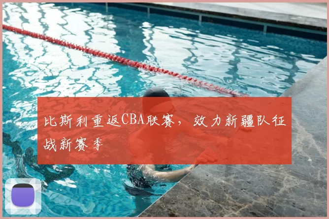 比斯利重返CBA联赛，效力新疆队征战新赛季