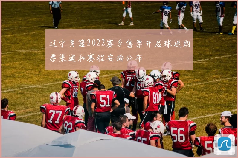 辽宁男篮2022赛季售票开启球迷购票渠道和赛程安排公布
